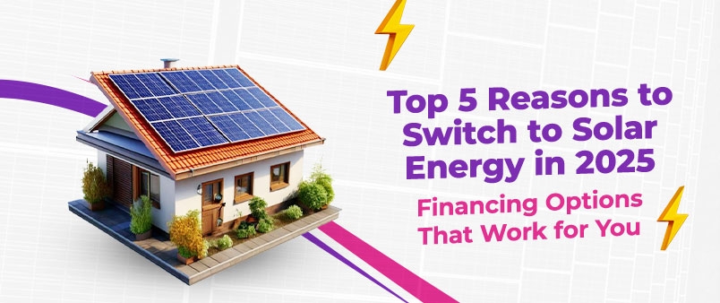 Top 5 Reasons to Switch to Solar Energy in 2025: Financing Options That Work for You